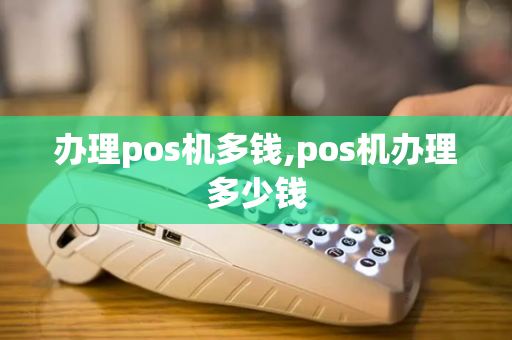 办理pos机多钱,pos机办理多少钱