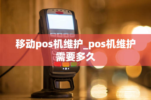 移动pos机维护_pos机维护需要多久