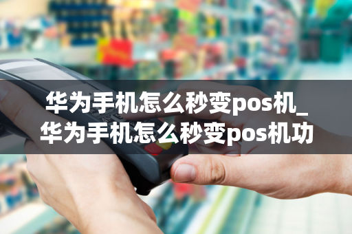 华为手机怎么秒变pos机_华为手机怎么秒变pos机功能