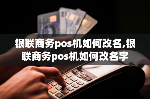 银联商务pos机如何改名,银联商务pos机如何改名字