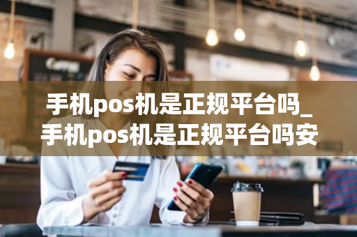 手机pos机是正规平台吗_手机pos机是正规平台吗安全吗