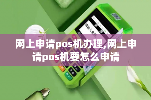 网上申请pos机办理,网上申请pos机要怎么申请