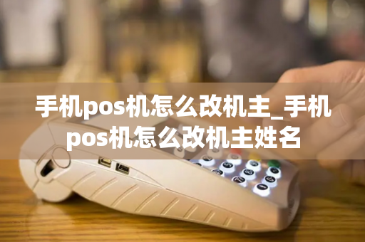 手机pos机怎么改机主_手机pos机怎么改机主姓名