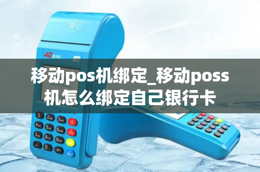 移动pos机绑定_移动poss机怎么绑定自己银行卡