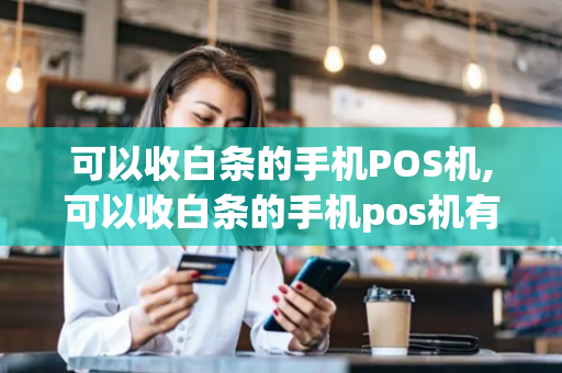 可以收白条的手机POS机,可以收白条的手机pos机有哪些