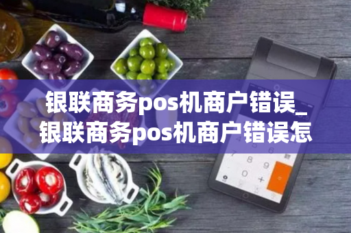 银联商务pos机商户错误_银联商务pos机商户错误怎么办