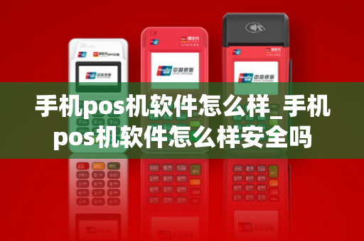 手机pos机软件怎么样_手机pos机软件怎么样安全吗