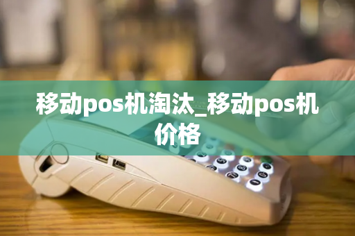 移动pos机淘汰_移动pos机价格