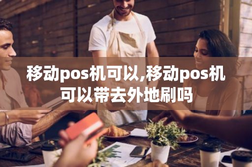 移动pos机可以,移动pos机可以带去外地刷吗