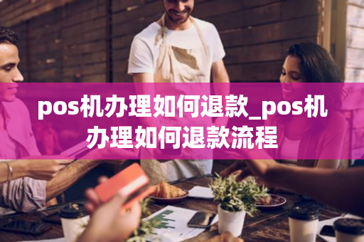 pos机办理如何退款_pos机办理如何退款流程