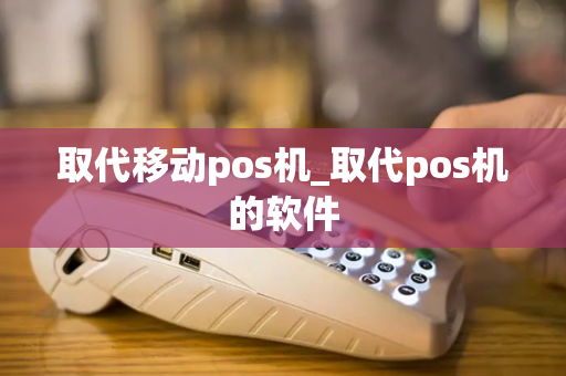 取代移动pos机_取代pos机的软件