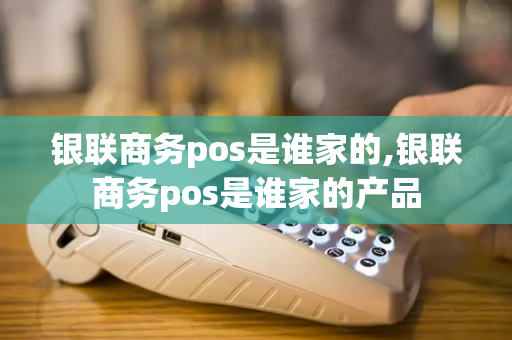 银联商务pos是谁家的,银联商务pos是谁家的产品