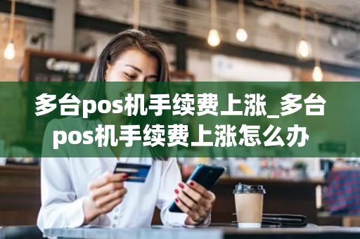 多台pos机手续费上涨_多台pos机手续费上涨怎么办