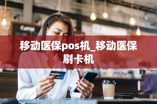 移动医保pos机_移动医保刷卡机