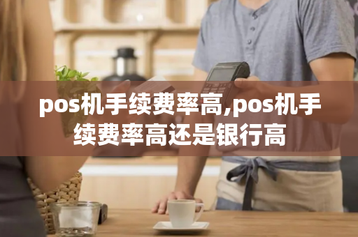 pos机手续费率高,pos机手续费率高还是银行高