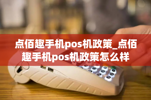 点佰趣手机pos机政策_点佰趣手机pos机政策怎么样