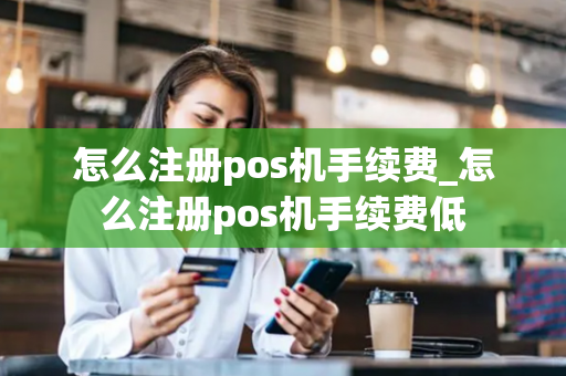 怎么注册pos机手续费_怎么注册pos机手续费低