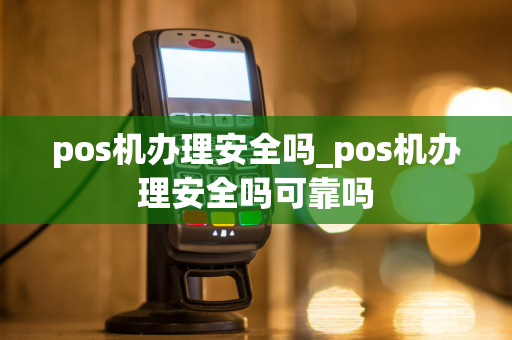 pos机办理安全吗_pos机办理安全吗可靠吗