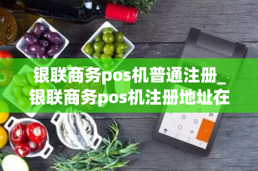 银联商务pos机普通注册_银联商务pos机注册地址在哪