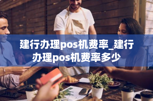 建行办理pos机费率_建行办理pos机费率多少