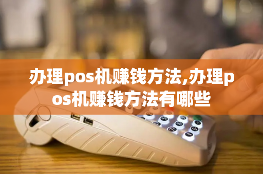 办理pos机赚钱方法,办理pos机赚钱方法有哪些