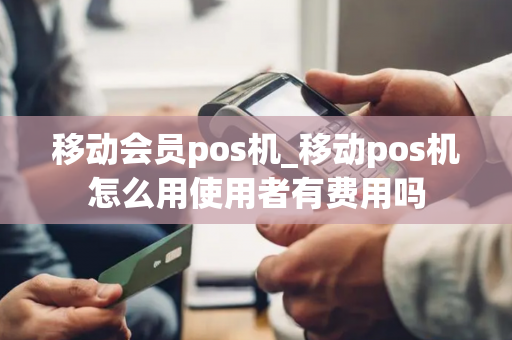 移动会员pos机_移动pos机怎么用使用者有费用吗