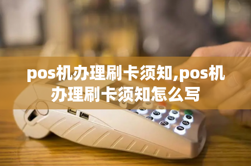 pos机办理刷卡须知,pos机办理刷卡须知怎么写