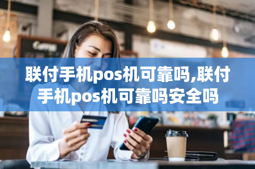 联付手机pos机可靠吗,联付手机pos机可靠吗安全吗