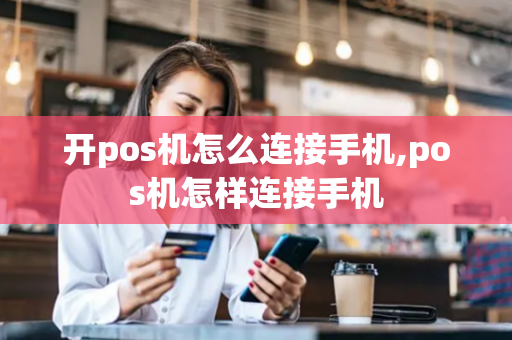 开pos机怎么连接手机,pos机怎样连接手机