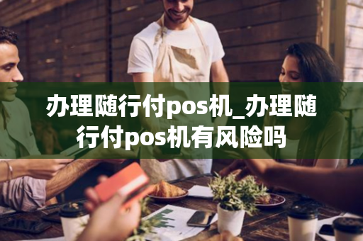 办理随行付pos机_办理随行付pos机有风险吗