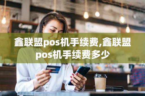 鑫联盟pos机手续费,鑫联盟pos机手续费多少