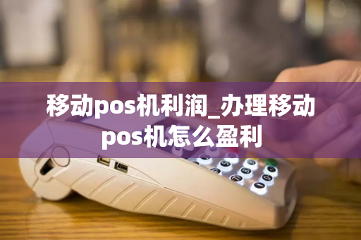 移动pos机利润_办理移动pos机怎么盈利