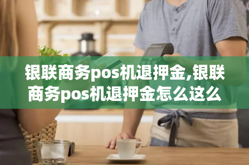 银联商务pos机退押金,银联商务pos机退押金怎么这么难