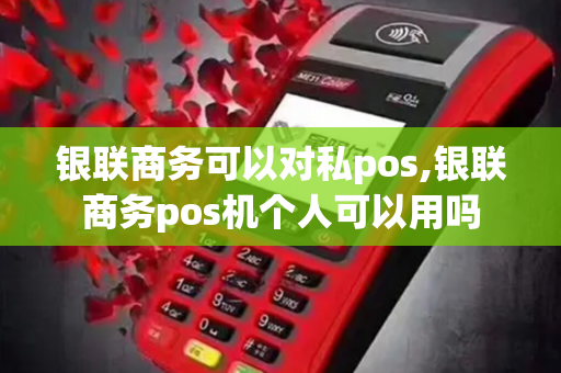 银联商务可以对私pos,银联商务pos机个人可以用吗