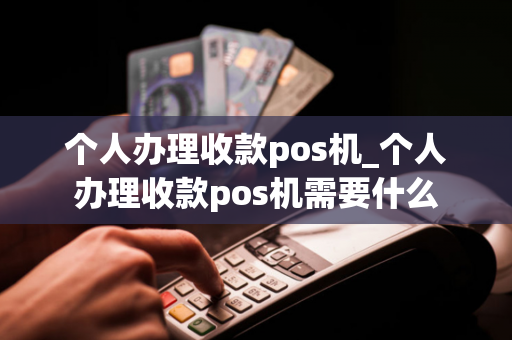 个人办理收款pos机_个人办理收款pos机需要什么