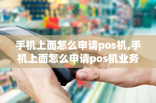 手机上面怎么申请pos机,手机上面怎么申请pos机业务