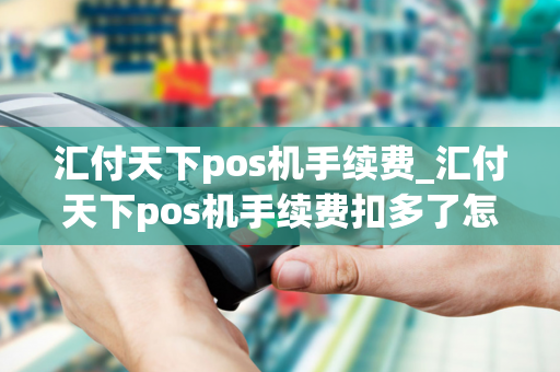 汇付天下pos机手续费_汇付天下pos机手续费扣多了怎么追回