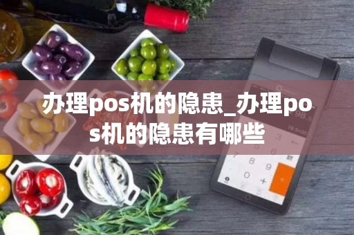 办理pos机的隐患_办理pos机的隐患有哪些