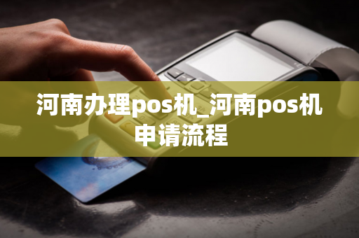 河南办理pos机_河南pos机申请流程