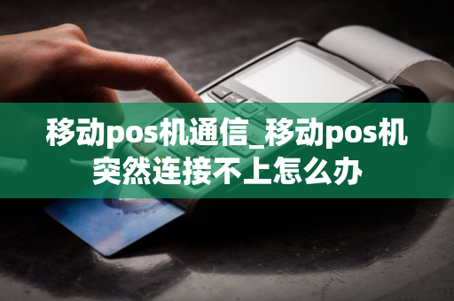 移动pos机通信_移动pos机突然连接不上怎么办