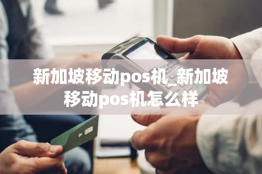 新加坡移动pos机_新加坡移动pos机怎么样