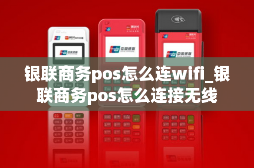 银联商务pos怎么连wifi_银联商务pos怎么连接无线