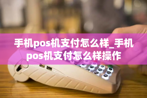 手机pos机支付怎么样_手机pos机支付怎么样操作