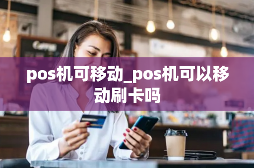 pos机可移动_pos机可以移动刷卡吗