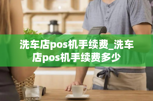 洗车店pos机手续费_洗车店pos机手续费多少