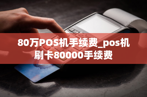 80万POS机手续费_pos机刷卡80000手续费