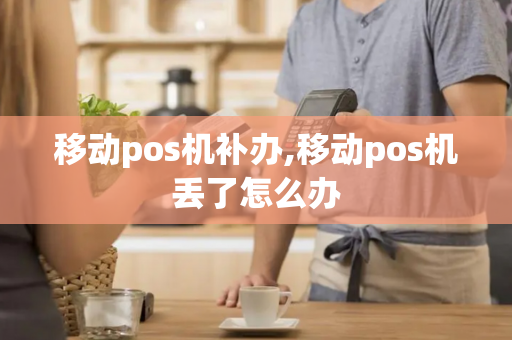 移动pos机补办,移动pos机丢了怎么办