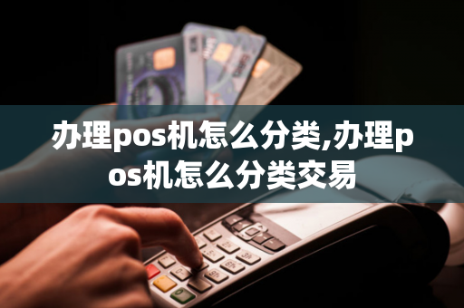 办理pos机怎么分类,办理pos机怎么分类交易