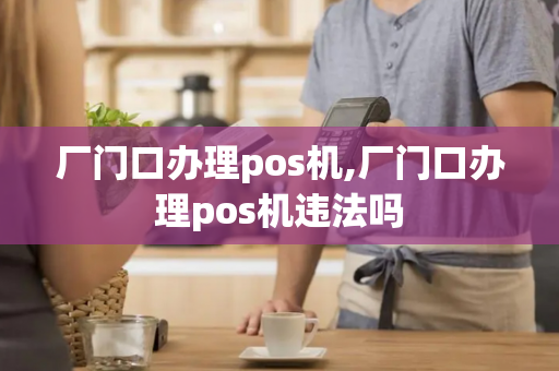 厂门口办理pos机,厂门口办理pos机违法吗