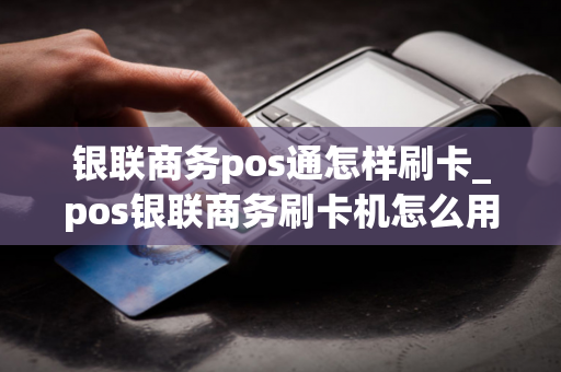 银联商务pos通怎样刷卡_pos银联商务刷卡机怎么用步骤图